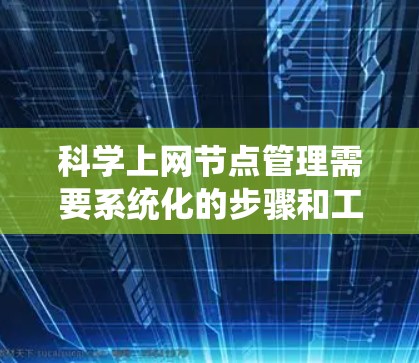 科学上网节点管理需要系统化的步骤和工具，以确保网络的稳定和高效运行。以下是一个全面的管理技巧指南，涵盖从基础配置到高级管理的各个方面