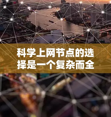 科学上网节点的选择是一个复杂而全面的过程，涉及多个关键因素。以下是对这一过程的分步说明