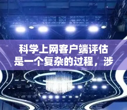 科学上网客户端评估是一个复杂的过程，涉及硬件、软件、网络和安全等多个方面。以下是一个结构化的评估报告