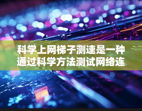 科学上网梯子测速是一种通过科学方法测试网络连接速度的手段，旨在优化网络配置和提高用户体验。以下是对该主题的详细分析和总结