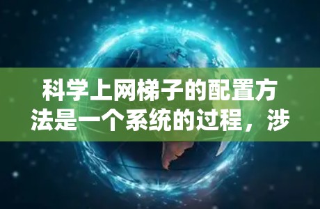 科学上网梯子的配置方法是一个系统的过程，涉及多个步骤和知识，以下是一个详细的指南