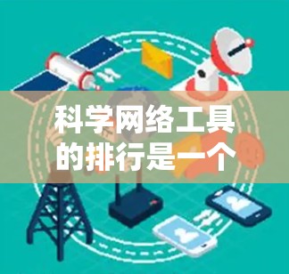 科学网络工具的排行是一个复杂而多样的主题，涉及多个维度和因素。以下是一个基于多个标准的科学网络工具排行