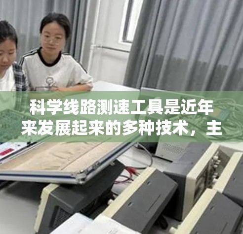 科学线路测速工具是近年来发展起来的多种技术，主要通过不同的物理原理来检测车辆在交通线路中的行驶状态和速度。这些工具在高速公路上广泛应用，以提高交通管理效率和车辆安全。以下是对这些测速工具的详细说明