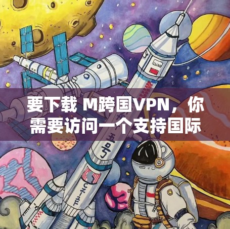 要下载 M跨国VPN，你需要访问一个支持国际VPN服务的网站或应用商店。这些服务通常允许您在不同国家的网络之间进行在线连接。以下是使用跨国VPN的步骤和注意事项