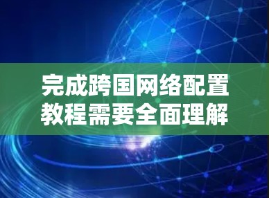 完成跨国网络配置教程需要全面理解网络基础、防火墙配置、网络连接方式、数据传输、访问控制、防火墙规则配置、流量控制和DDoS攻击策略等。以下是对该教程的分步骤总结