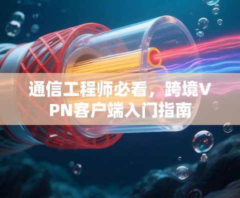 通信工程师必看，跨境VPN客户端入门指南