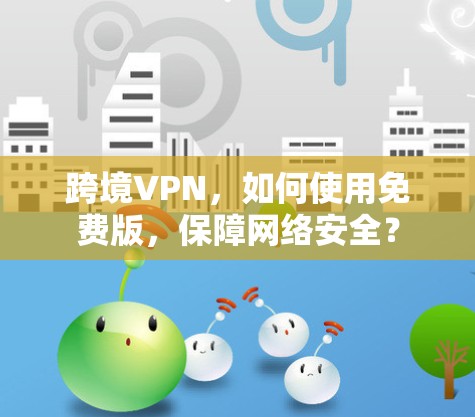 跨境VPN，如何使用免费版，保障网络安全？