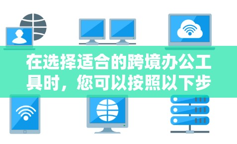 在选择适合的跨境办公工具时，您可以按照以下步骤进行决策