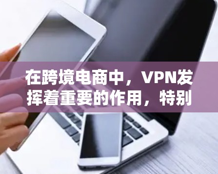 在跨境电商中，VPN发挥着重要的作用，特别是在保护个人信息、防止网络攻击和确保合规性方面。以下是关于VPN在跨境电商中的综合考虑