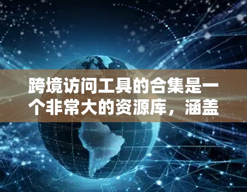 跨境访问工具的合集是一个非常大的资源库，涵盖了从访问监控到数据分析的多种工具。以下是几个常见的工具和平台，供您参考