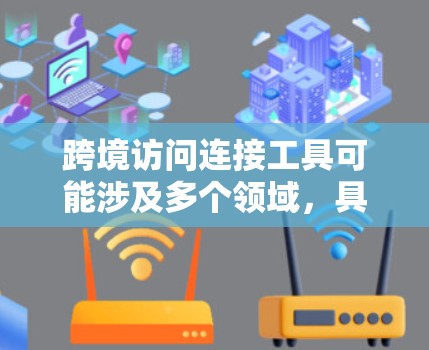 跨境访问连接工具可能涉及多个领域，具体含义取决于上下文。以下是一些可能的解释和应用