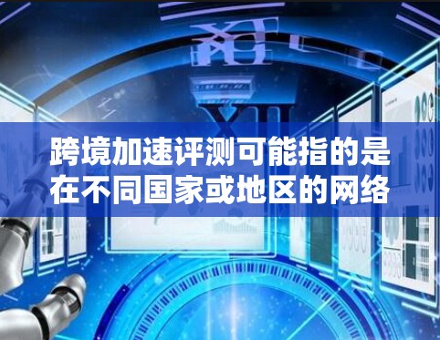 跨境加速评测可能指的是在不同国家或地区的网络上使用加速软件来提升速度。以下是一些可能涉及的方面和建议