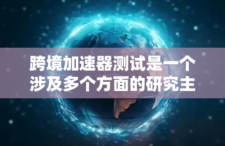 跨境加速器测试是一个涉及多个方面的研究主题，主要集中在评估加速器在不同国家或地区的应用情况。以下是对此问题的详细分析