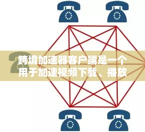 跨境加速器客户端是一个用于加速视频下载、播放和分享的软件，提供多种功能以优化下载体验。以下是使用该客户端的具体步骤和功能说明
