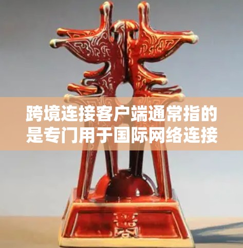 跨境连接客户端通常指的是专门用于国际网络连接的工具，如IP连接器或IP接点器。这些工具可以帮助用户在不同网络设备之间进行数据交换，特别是在移动数据端口和固定端口之间