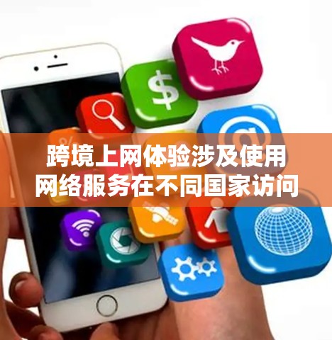 跨境上网体验涉及使用网络服务在不同国家访问互联网。以下是一些关键点和体验