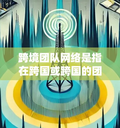 跨境团队网络是指在跨国或跨国的团队中，使用网络系统或工具来管理团队内部的协作和信息传递。这种网络环境旨在促进跨国团队成员之间的沟通、共享资源、数据同步和协作，同时确保信息的安全和合规性