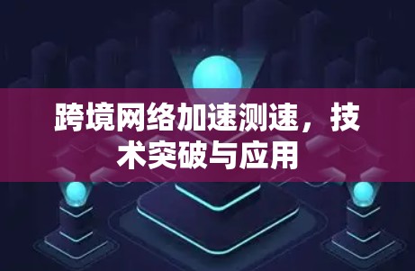 跨境网络加速测速，技术突破与应用