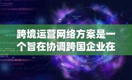 跨境运营网络方案是一个旨在协调跨国企业在全球范围内的业务、人力资源和基础设施之间的关系的系统。其核心目标是确保企业在不同国家和地区的业务活动顺畅、高效地进行。以下是一个全面的跨境运营网络方案的概述