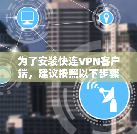 为了安装快连VPN客户端,建议按照以下步骤进行 为了安装快连VPN客户端,建议按照以下步骤进行