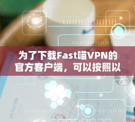 为了下载Fast喵VPN的官方客户端，可以按照以下步骤操作