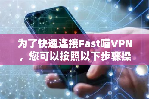 为了快速连接Fast喵VPN，您可以按照以下步骤操作
