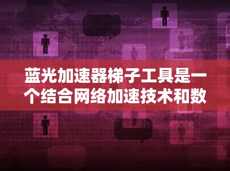 蓝光加速器梯子工具是一个结合网络加速技术和数学优化的软件工具，用于处理数据或加速网络连接。以下是其关键信息