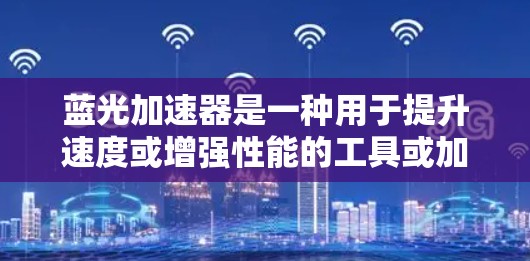 蓝光加速器是一种用于提升速度或增强性能的工具或加速器，具体体验因设备、配置和使用场景而异。以下是对蓝光加速器体验的分析