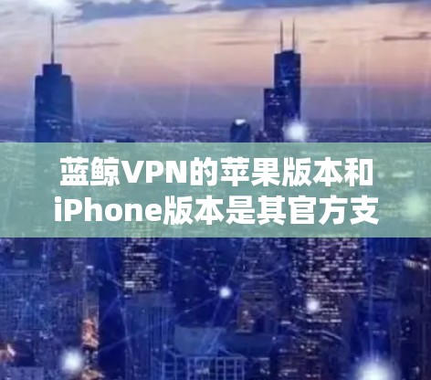 蓝鲸VPN的苹果版本和iPhone版本是其官方支持的设备，以下是安装和使用的方法