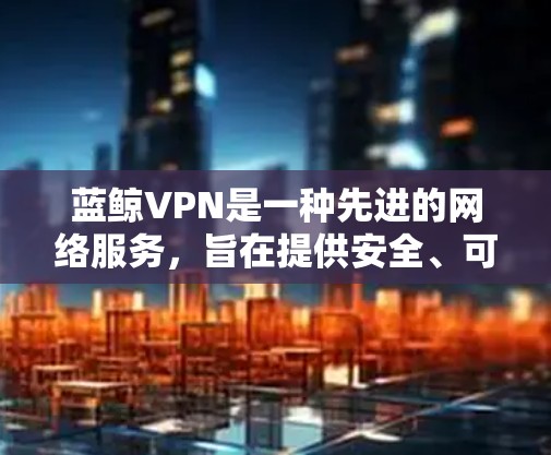 蓝鲸VPN是一种先进的网络服务，旨在提供安全、可靠的视频、音乐和文件下载体验。以下是一个详细且有条理的使用蓝鲸VPN的步骤指南