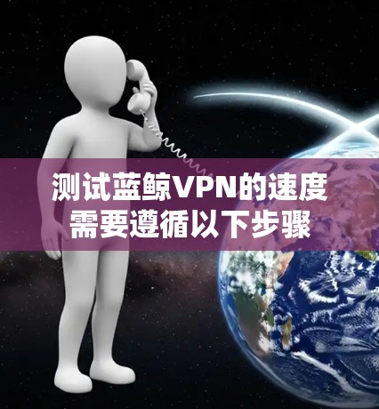 测试蓝鲸VPN的速度需要遵循以下步骤