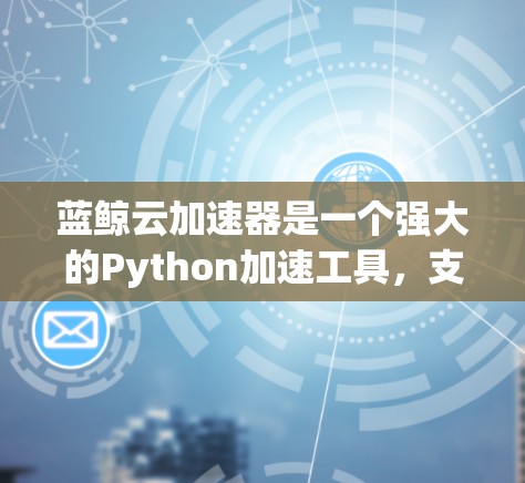 蓝鲸云加速器是一个强大的Python加速工具，支持多种加速工具，帮助开发者在开发过程中提高效率。以下是使用蓝鲸云加速器的具体步骤