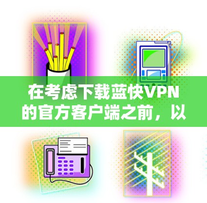 在考虑下载蓝快VPN的官方客户端之前，以下是一些关键步骤和建议