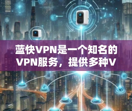 蓝快VPN是一个知名的VPN服务，提供多种VPN流量和端到端加密服务。如果你想下载蓝快VPN的安卓版本，可以按照以下步骤进行