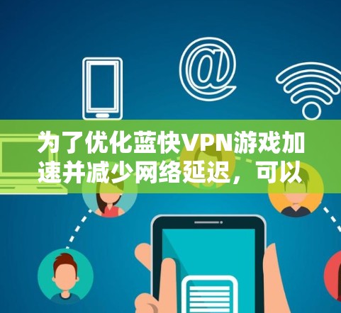 为了优化蓝快VPN游戏加速并减少网络延迟，可以按照以下步骤进行