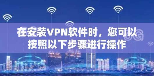 在安装VPN软件时，您可以按照以下步骤进行操作