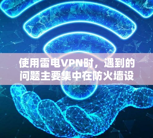 使用雷电VPN时，遇到的问题主要集中在防火墙设置、服务器连接、网络攻击以及防火墙的限制等方面。以下是解决这些问题的步骤和方法