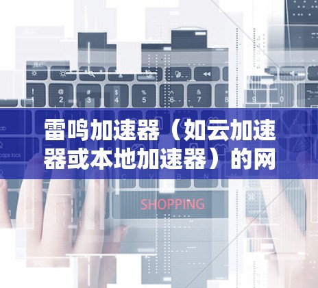 雷鸣加速器（如云加速器或本地加速器）的网络优化通常指的是提升其性能、处理请求速度以及优化使用体验的方面。以下是一些可能涉及的网络优化内容