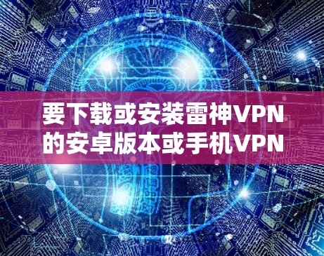 要下载或安装雷神VPN的安卓版本或手机VPN服务，可以按照以下步骤操作