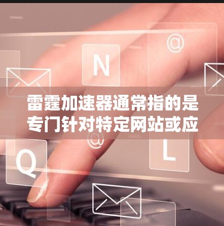 雷霆加速器通常指的是专门针对特定网站或应用加速的工具，用户可能在寻找针对特定平台或网站加速的软件。以下是一些常见的雷霆加速器及其功能