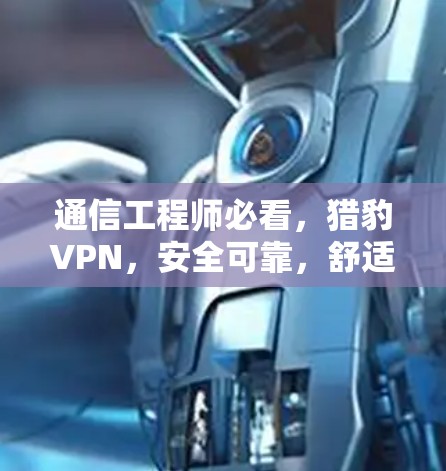 通信工程师必看，猎豹VPN，安全可靠，舒适高效