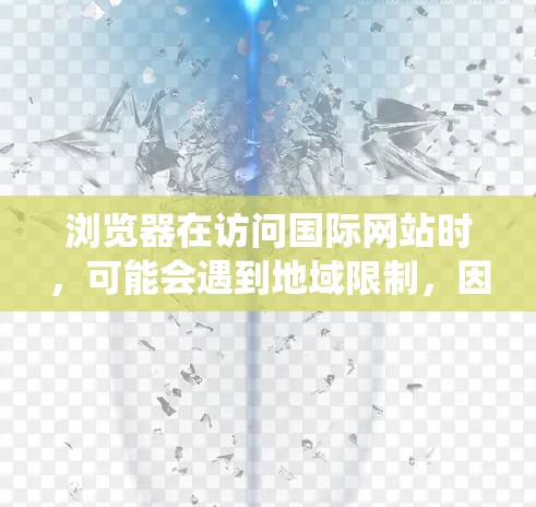 浏览器在访问国际网站时，可能会遇到地域限制，因此需要使用专门的浏览器海外访问工具来访问国际网络资源。这些工具可以帮助用户绕过地域限制，访问国际网站和应用。以下是几种常用的浏览器海外访问工具及其特点