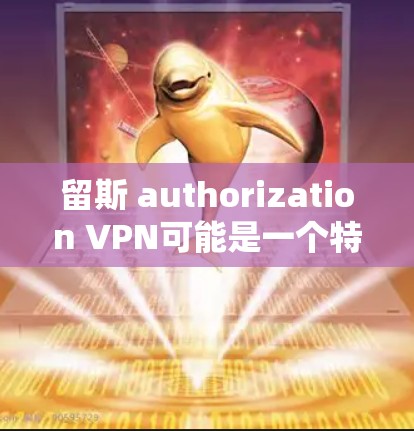 留斯 authorization VPN可能是一个特定的术语或表述，可能需要更详细的信息才能提供准确的解答。以下是一些可能的解释