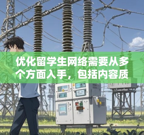 优化留学生网络需要从多个方面入手，包括内容质量、风格调整、结构优化、管理流程、语言多样性、视频制作、社交媒体使用以及持续学习与调整。以下是对这些方面的详细分析