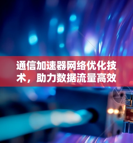 通信加速器网络优化技术,助力数据流量高效管理 通信加速器网络优化技术,助力数据流量高效管理