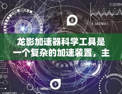 龙影加速器科学工具是一个复杂的加速装置,主要应用于物理学和能源领域。以下是其核心要素的总结 龙影加速器科学工具是一个复杂的加速装置,主要应用于物理学和能源领域。以下是其核心要素的总结