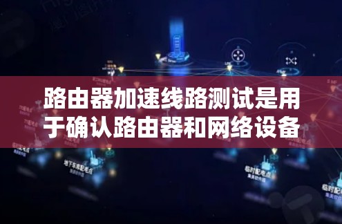 路由器加速线路测试是用于确认路由器和网络设备是否正常工作，以确保网络流量正确路由和防火墙过滤。以下是详细的测试步骤