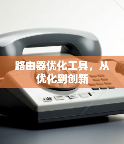 路由器优化工具，从优化到创新