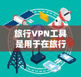 旅行VPN工具是用于在旅行中进行数据加密传输的网络服务，旨在保护旅行者的数据安全。以下是关于旅行VPN工具的主要信息