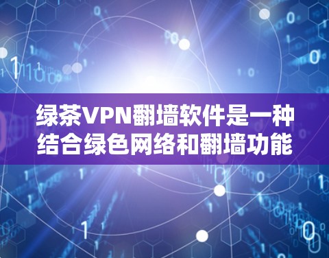 绿茶VPN翻墙软件是一种结合绿色网络和翻墙功能的网络服务,旨在为用户提供无网络连接的VPN体验。以下是对这种软件的详细分析 绿茶VPN翻墙软件是一种结合绿色网络和翻墙功能的网络服务,旨在为用户提供无网络连接的VPN体验。以下是对这种软件的详细分析